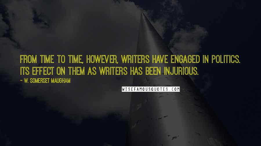 W. Somerset Maugham Quotes: From time to time, however, writers have engaged in politics. Its effect on them as writers has been injurious.