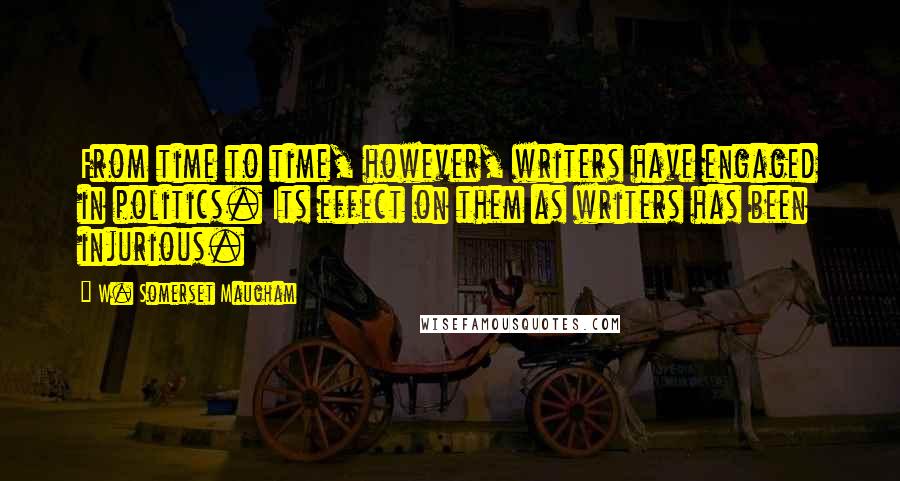 W. Somerset Maugham Quotes: From time to time, however, writers have engaged in politics. Its effect on them as writers has been injurious.