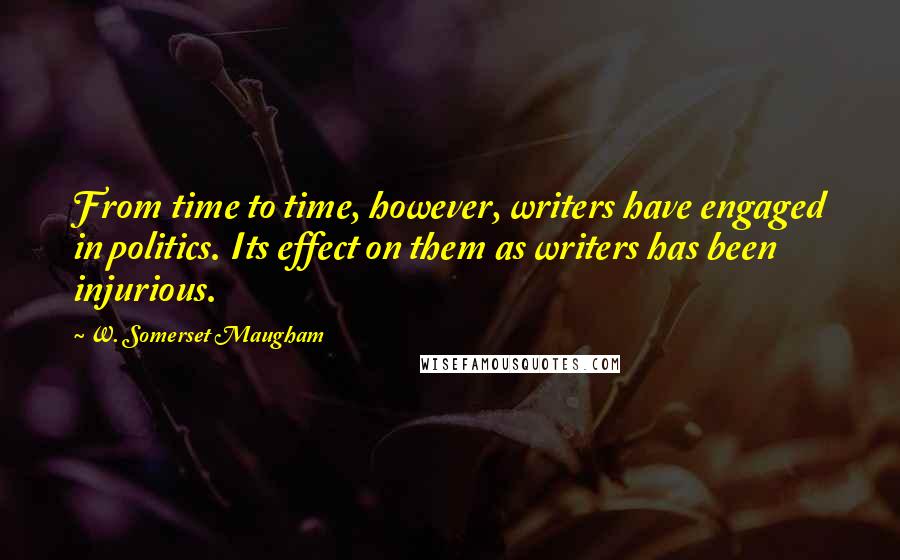 W. Somerset Maugham Quotes: From time to time, however, writers have engaged in politics. Its effect on them as writers has been injurious.