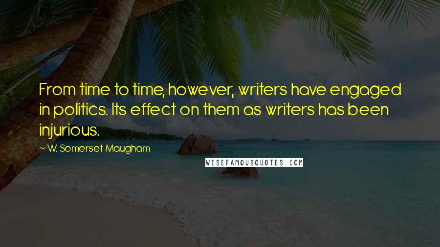 W. Somerset Maugham Quotes: From time to time, however, writers have engaged in politics. Its effect on them as writers has been injurious.