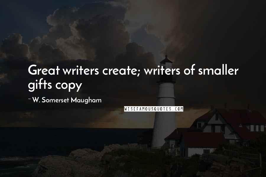 W. Somerset Maugham Quotes: Great writers create; writers of smaller gifts copy