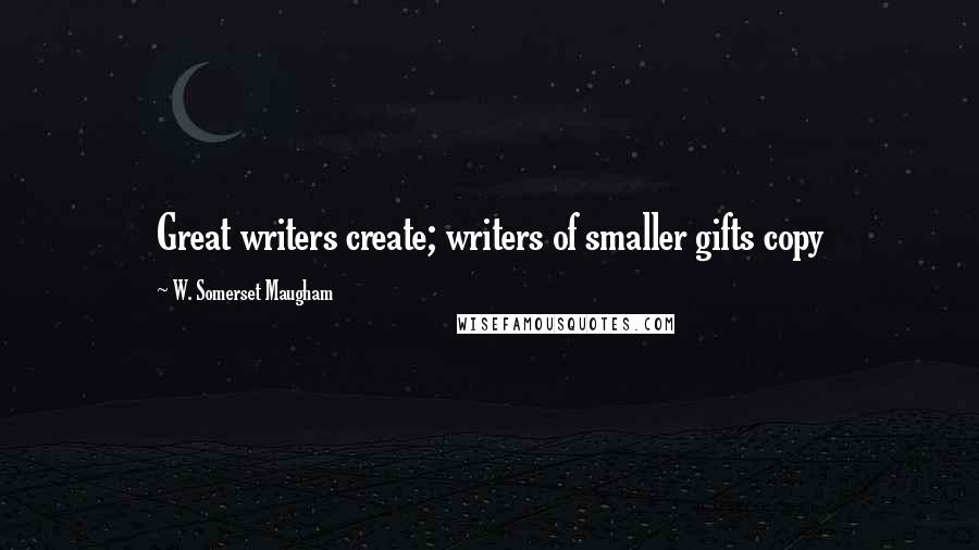 W. Somerset Maugham Quotes: Great writers create; writers of smaller gifts copy