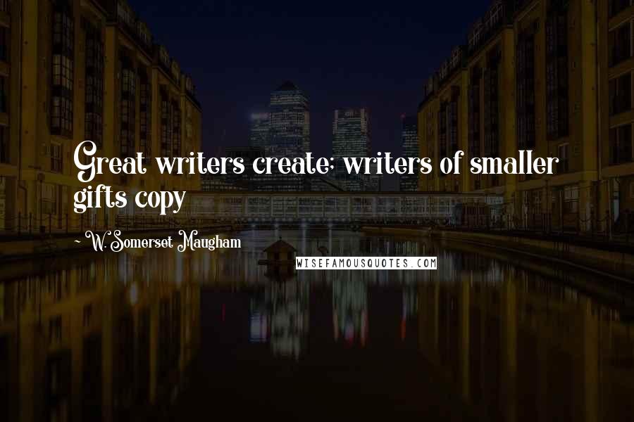 W. Somerset Maugham Quotes: Great writers create; writers of smaller gifts copy