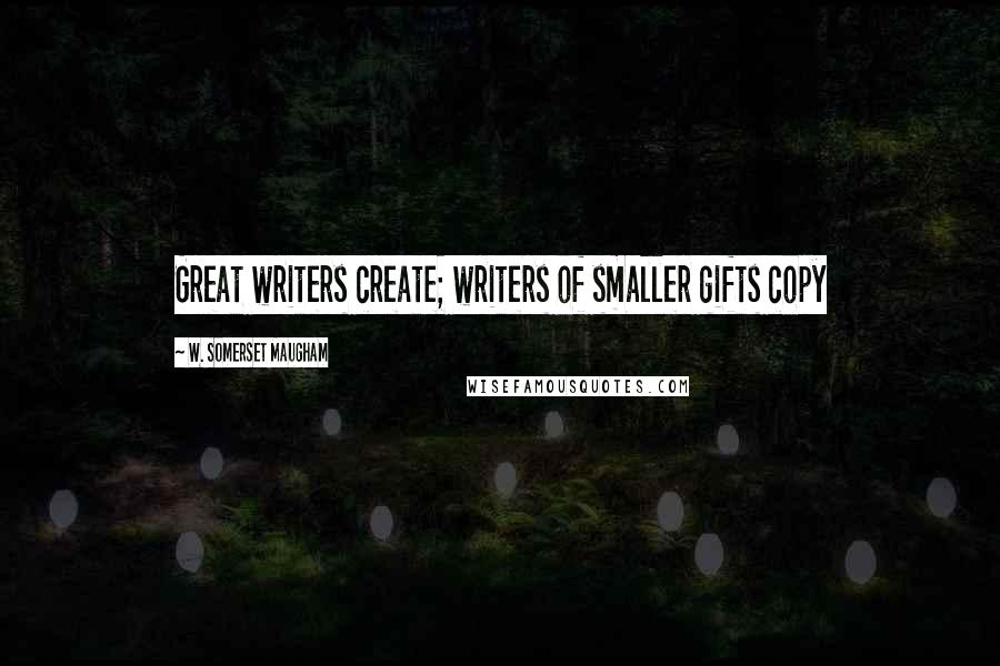 W. Somerset Maugham Quotes: Great writers create; writers of smaller gifts copy
