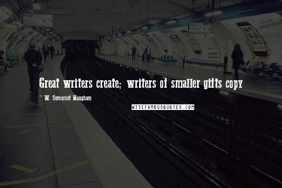 W. Somerset Maugham Quotes: Great writers create; writers of smaller gifts copy