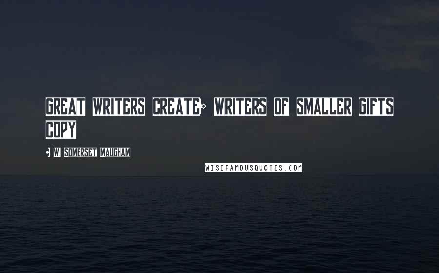 W. Somerset Maugham Quotes: Great writers create; writers of smaller gifts copy