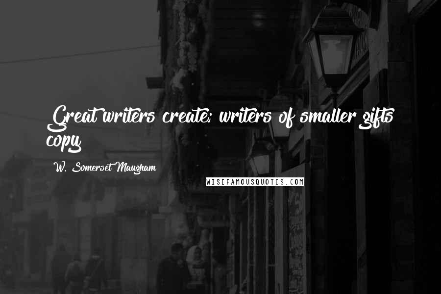 W. Somerset Maugham Quotes: Great writers create; writers of smaller gifts copy