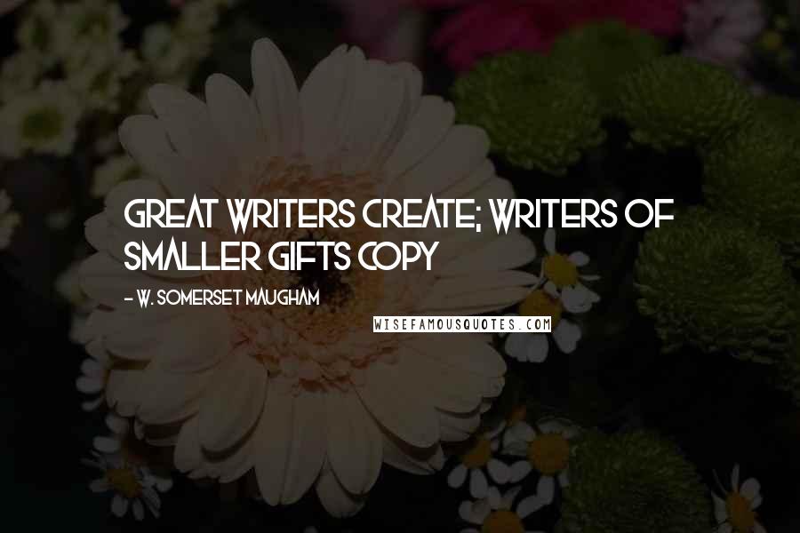 W. Somerset Maugham Quotes: Great writers create; writers of smaller gifts copy