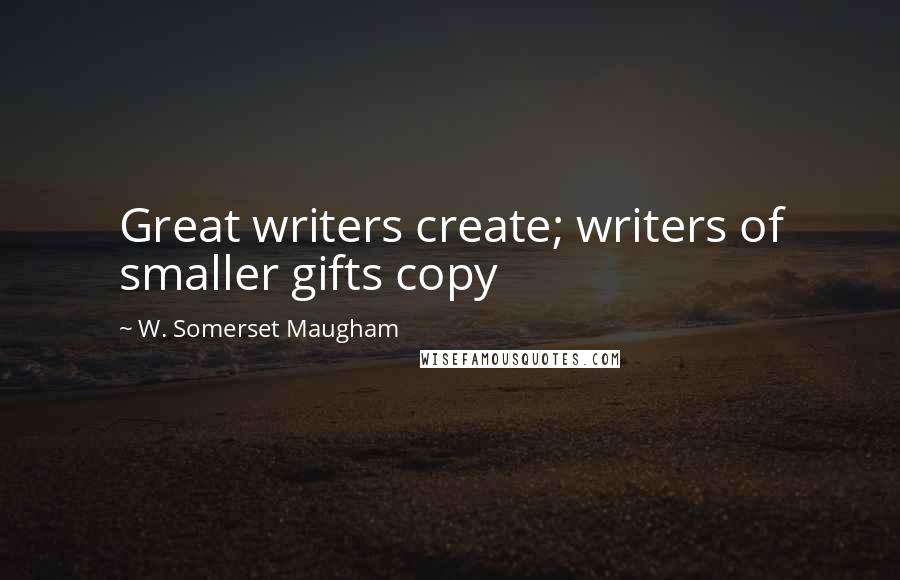 W. Somerset Maugham Quotes: Great writers create; writers of smaller gifts copy