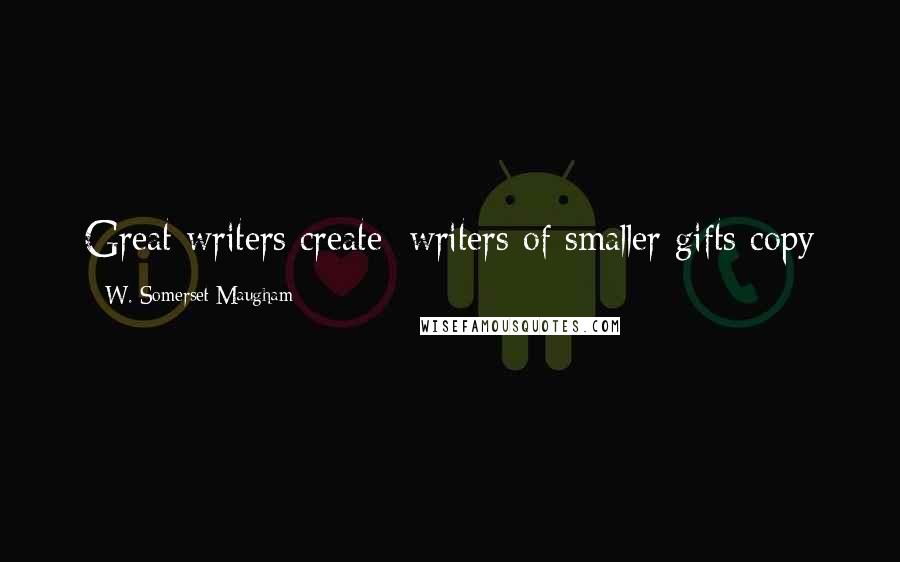 W. Somerset Maugham Quotes: Great writers create; writers of smaller gifts copy