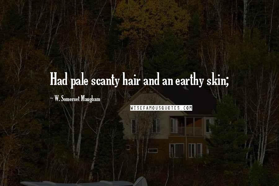 W. Somerset Maugham Quotes: Had pale scanty hair and an earthy skin;