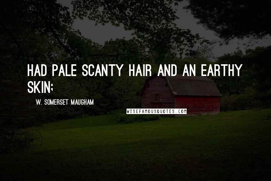 W. Somerset Maugham Quotes: Had pale scanty hair and an earthy skin;