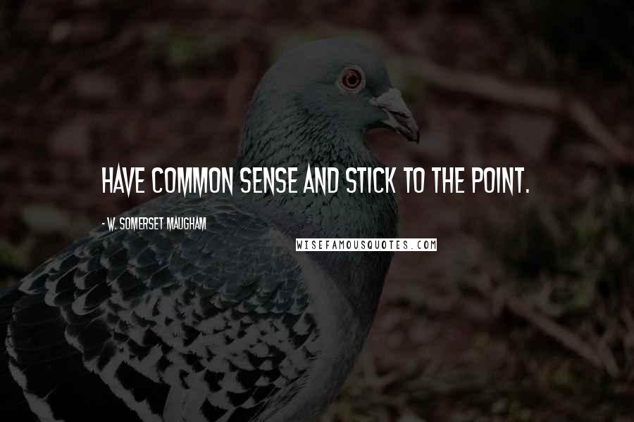 W. Somerset Maugham Quotes: Have common sense and stick to the point.