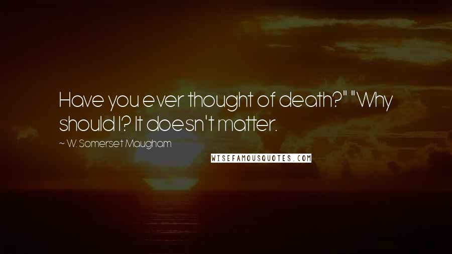 W. Somerset Maugham Quotes: Have you ever thought of death?" "Why should I? It doesn't matter.