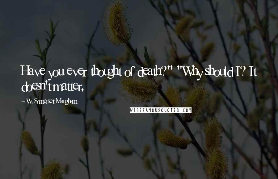 W. Somerset Maugham Quotes: Have you ever thought of death?" "Why should I? It doesn't matter.