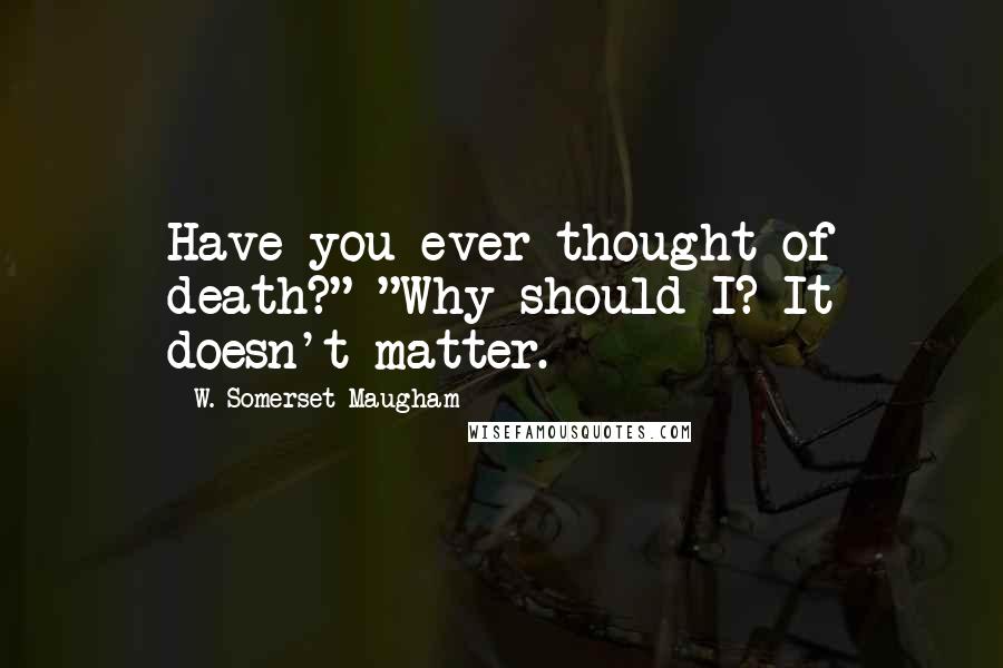W. Somerset Maugham Quotes: Have you ever thought of death?" "Why should I? It doesn't matter.