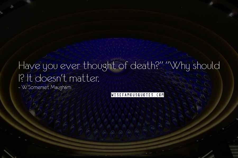 W. Somerset Maugham Quotes: Have you ever thought of death?" "Why should I? It doesn't matter.