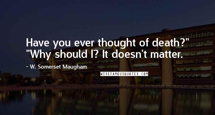 W. Somerset Maugham Quotes: Have you ever thought of death?" "Why should I? It doesn't matter.