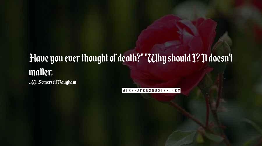 W. Somerset Maugham Quotes: Have you ever thought of death?" "Why should I? It doesn't matter.