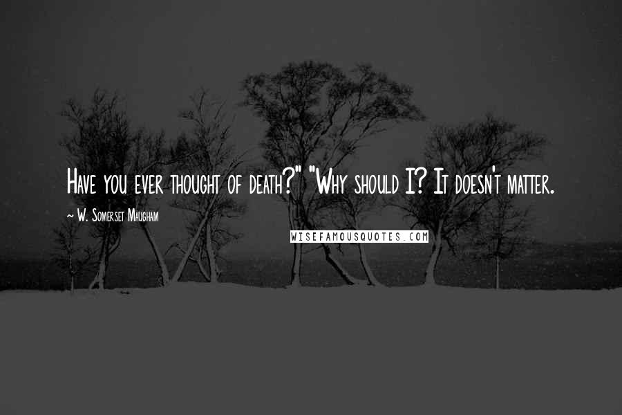 W. Somerset Maugham Quotes: Have you ever thought of death?" "Why should I? It doesn't matter.