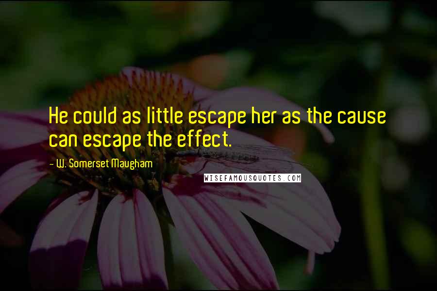 W. Somerset Maugham Quotes: He could as little escape her as the cause can escape the effect.