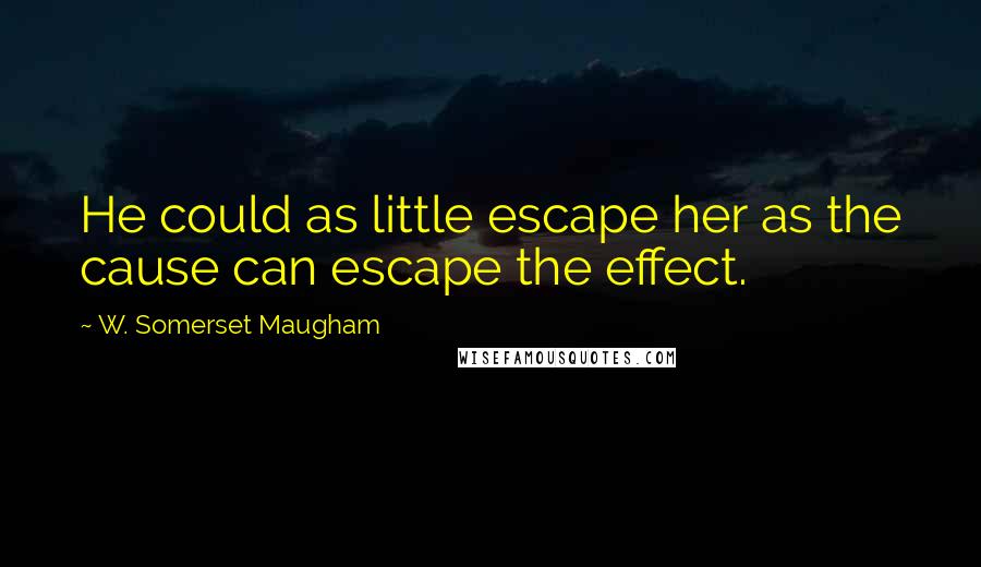 W. Somerset Maugham Quotes: He could as little escape her as the cause can escape the effect.