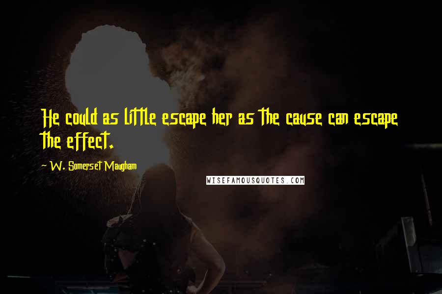 W. Somerset Maugham Quotes: He could as little escape her as the cause can escape the effect.