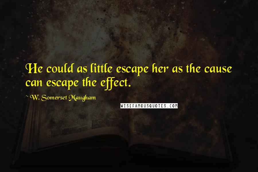 W. Somerset Maugham Quotes: He could as little escape her as the cause can escape the effect.