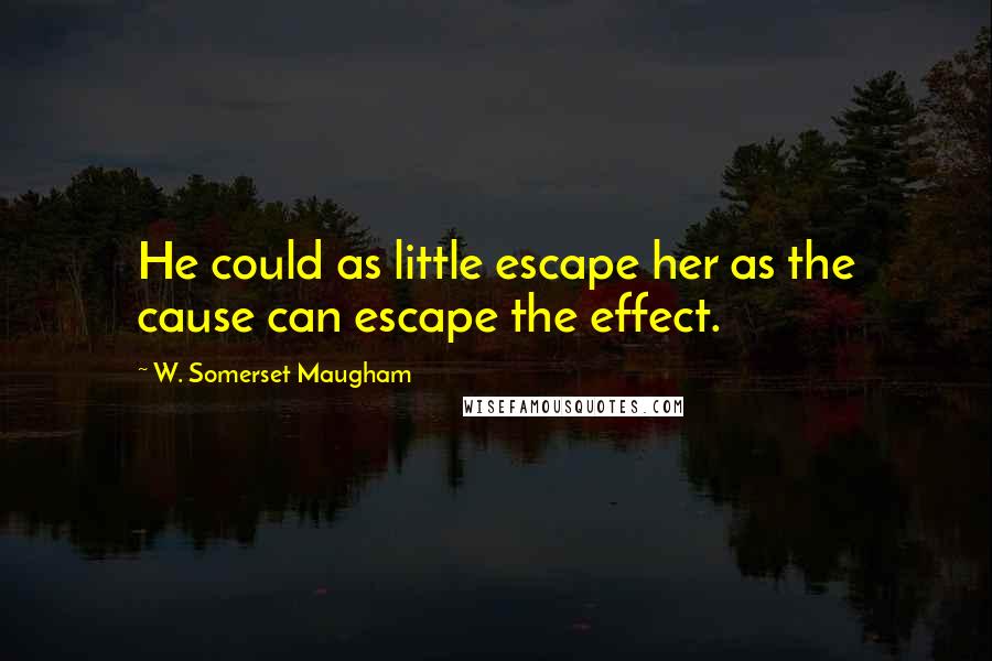 W. Somerset Maugham Quotes: He could as little escape her as the cause can escape the effect.