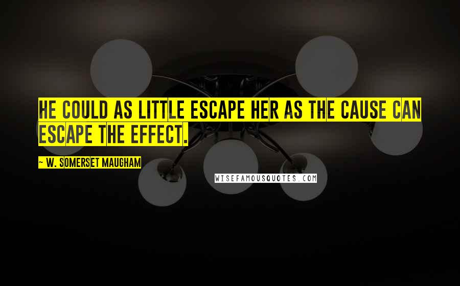 W. Somerset Maugham Quotes: He could as little escape her as the cause can escape the effect.