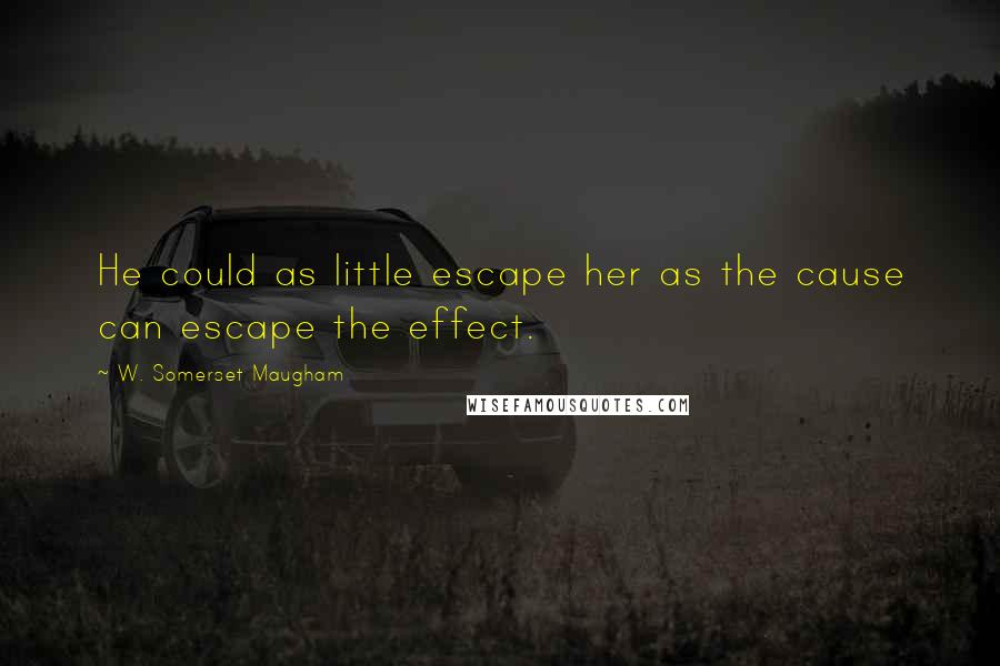 W. Somerset Maugham Quotes: He could as little escape her as the cause can escape the effect.