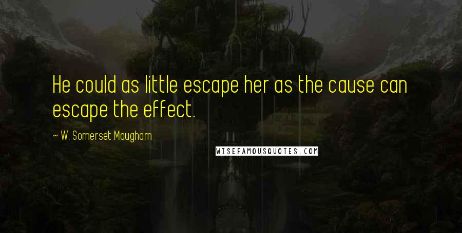 W. Somerset Maugham Quotes: He could as little escape her as the cause can escape the effect.