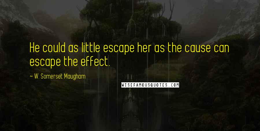 W. Somerset Maugham Quotes: He could as little escape her as the cause can escape the effect.