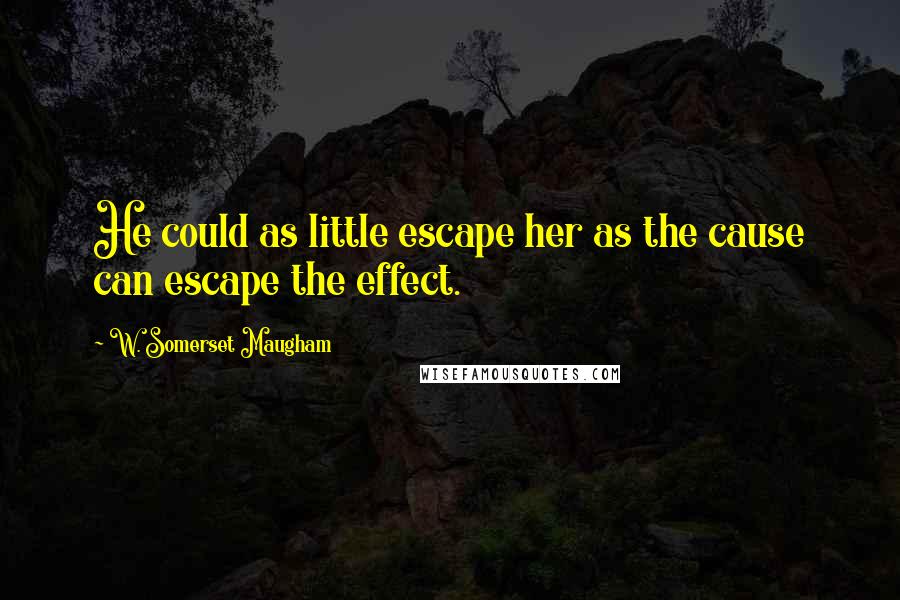 W. Somerset Maugham Quotes: He could as little escape her as the cause can escape the effect.