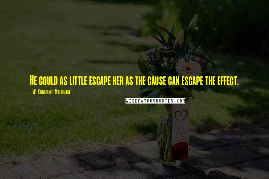 W. Somerset Maugham Quotes: He could as little escape her as the cause can escape the effect.