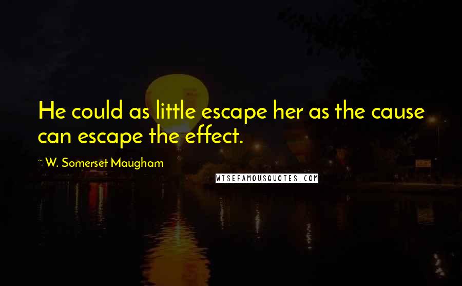 W. Somerset Maugham Quotes: He could as little escape her as the cause can escape the effect.