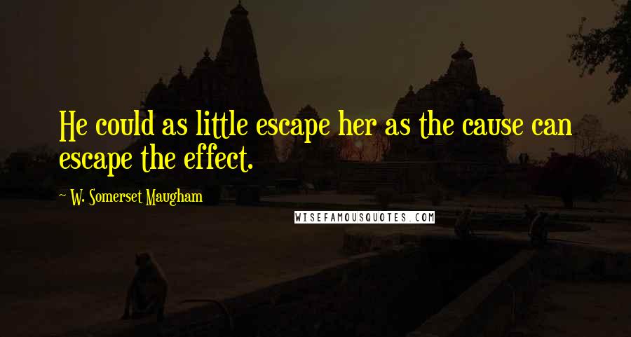 W. Somerset Maugham Quotes: He could as little escape her as the cause can escape the effect.