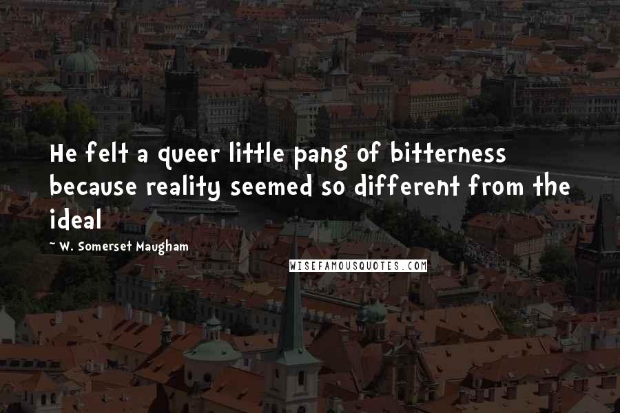 W. Somerset Maugham Quotes: He felt a queer little pang of bitterness because reality seemed so different from the ideal