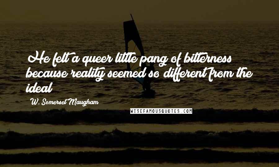 W. Somerset Maugham Quotes: He felt a queer little pang of bitterness because reality seemed so different from the ideal