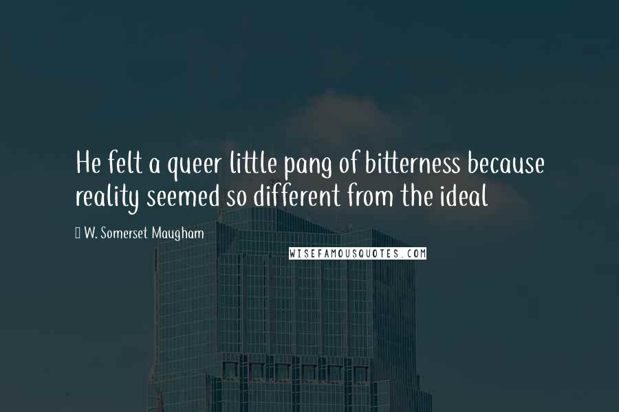 W. Somerset Maugham Quotes: He felt a queer little pang of bitterness because reality seemed so different from the ideal