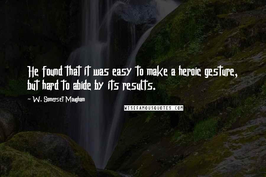 W. Somerset Maugham Quotes: He found that it was easy to make a heroic gesture, but hard to abide by its results.