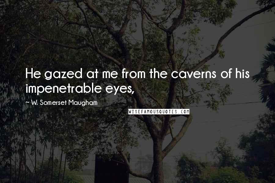 W. Somerset Maugham Quotes: He gazed at me from the caverns of his impenetrable eyes,