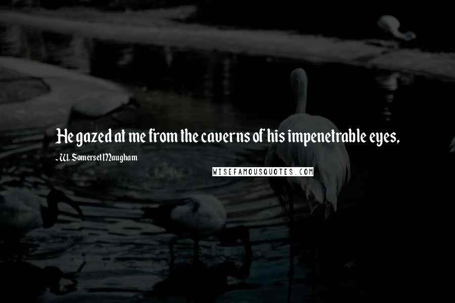 W. Somerset Maugham Quotes: He gazed at me from the caverns of his impenetrable eyes,