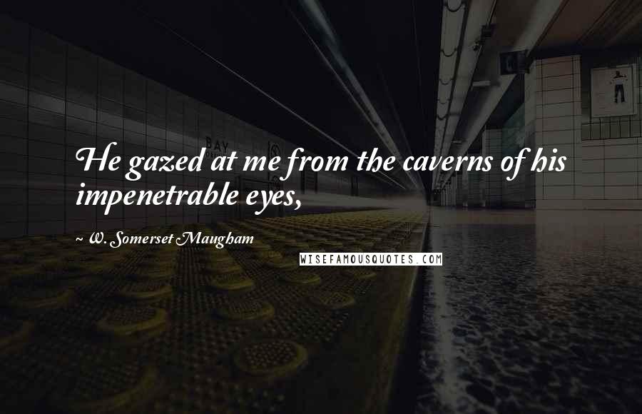 W. Somerset Maugham Quotes: He gazed at me from the caverns of his impenetrable eyes,