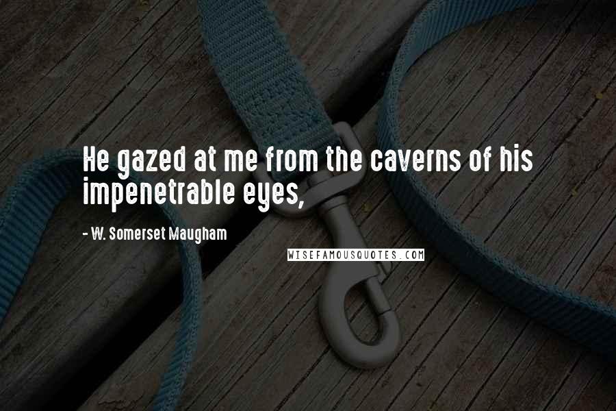 W. Somerset Maugham Quotes: He gazed at me from the caverns of his impenetrable eyes,