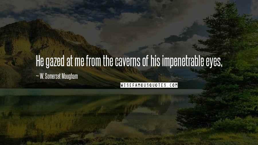 W. Somerset Maugham Quotes: He gazed at me from the caverns of his impenetrable eyes,