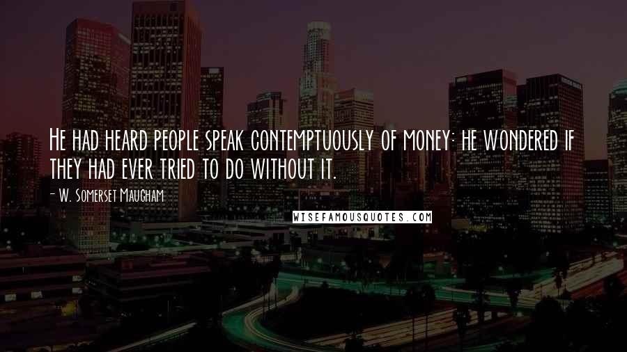W. Somerset Maugham Quotes: He had heard people speak contemptuously of money: he wondered if they had ever tried to do without it.