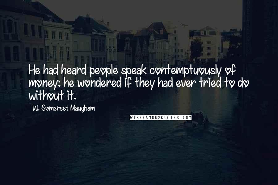 W. Somerset Maugham Quotes: He had heard people speak contemptuously of money: he wondered if they had ever tried to do without it.