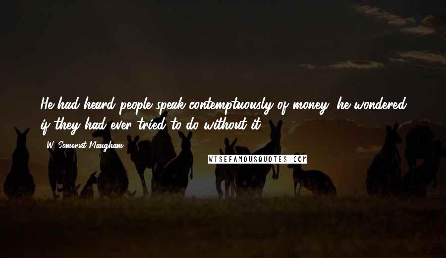 W. Somerset Maugham Quotes: He had heard people speak contemptuously of money: he wondered if they had ever tried to do without it.