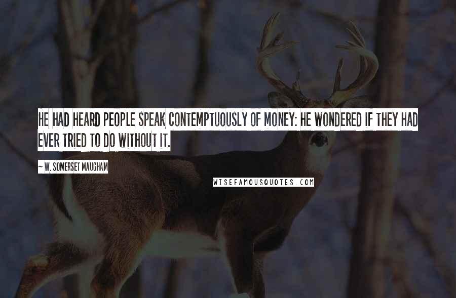 W. Somerset Maugham Quotes: He had heard people speak contemptuously of money: he wondered if they had ever tried to do without it.